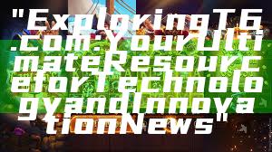 "Exploring T6.com: Your Ultimate Resource for Technology and Innovation News"