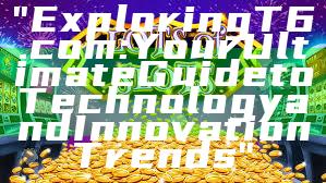 "Exploring T6.com: Your Ultimate Guide to Technology and Innovation Trends"