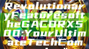 "Discover the Revolutionary Features of the GACORX500: Your Ultimate Tech Companion"